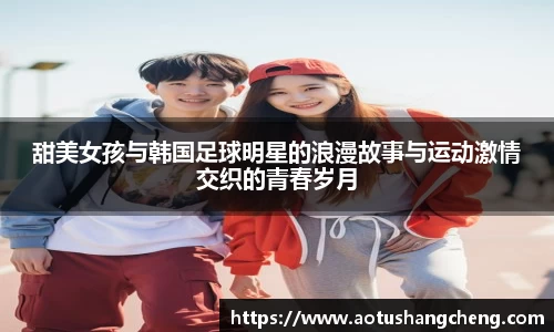 甜美女孩与韩国足球明星的浪漫故事与运动激情交织的青春岁月